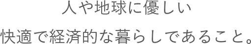 人や地球に優しい快適で経済的な暮らしであること。