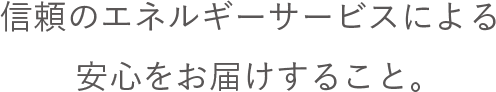 信頼のエネルギーサービスによる安心をお届けすること。