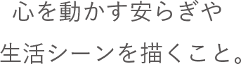 心を動かす安らぎや生活シーンを描くこと。